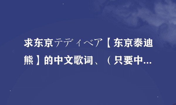 求东京テディベア【东京泰迪熊】的中文歌词、（只要中文的，罗马音和日文不要）