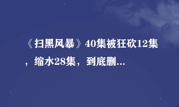 《扫黑风暴》40集被狂砍12集，缩水28集，到底删减了哪些内容？