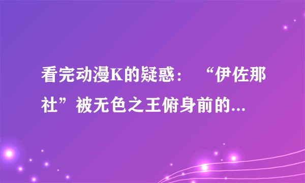 看完动漫K的疑惑： “伊佐那社”被无色之王俯身前的真名是什么？他原本灵魂的去向？