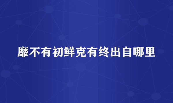 靡不有初鲜克有终出自哪里