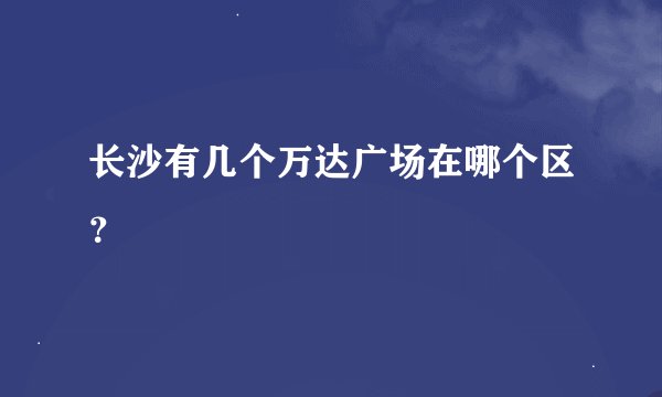 长沙有几个万达广场在哪个区？
