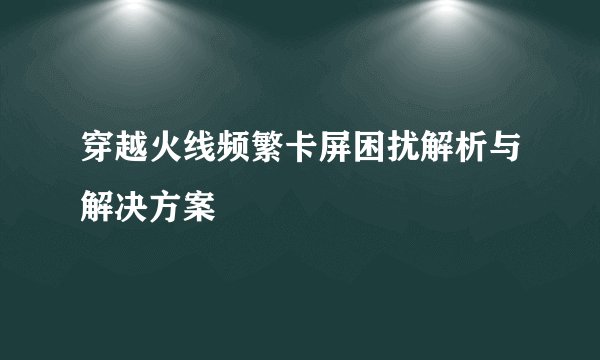 穿越火线频繁卡屏困扰解析与解决方案