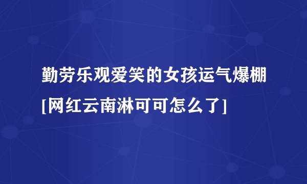 勤劳乐观爱笑的女孩运气爆棚[网红云南淋可可怎么了]