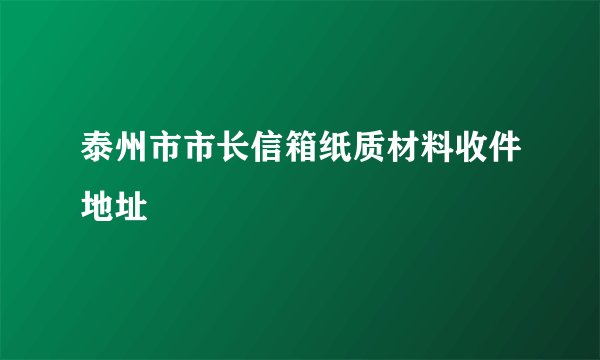 泰州市市长信箱纸质材料收件地址