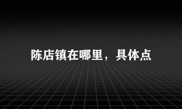 陈店镇在哪里，具体点