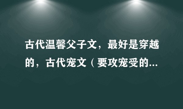 古代温馨父子文，最好是穿越的，古代宠文（要攻宠受的），要完结的，最好是年上，越多越好，有加分的哦~~