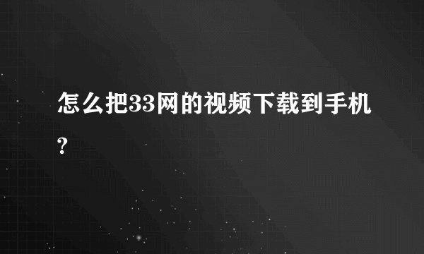怎么把33网的视频下载到手机?