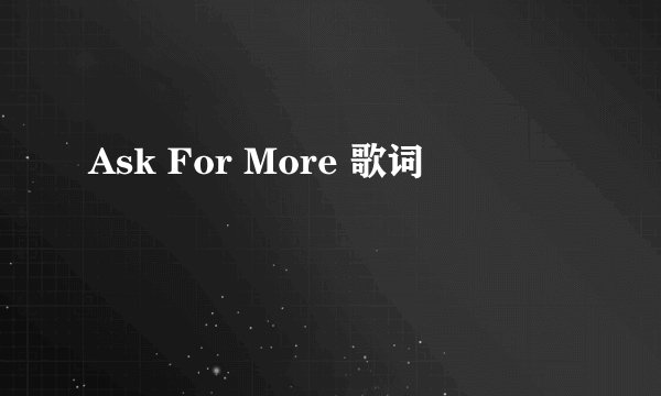 Ask For More 歌词