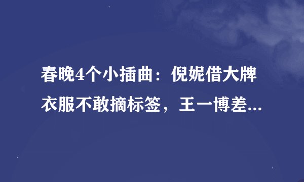 春晚4个小插曲：倪妮借大牌衣服不敢摘标签，王一博差点掉下舞台