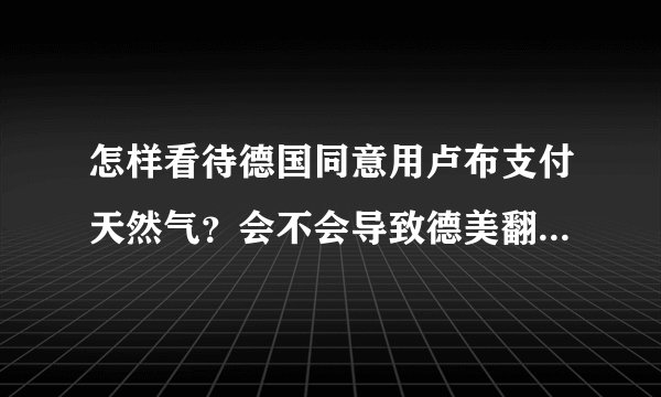 怎样看待德国同意用卢布支付天然气？会不会导致德美翻脸？ 06 万乃石