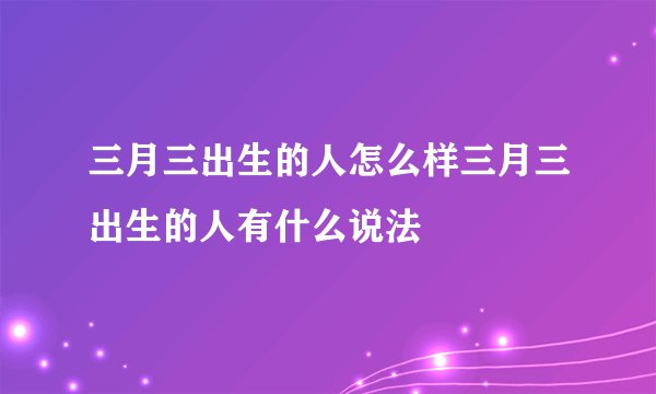 三月三出生的人怎么样三月三出生的人有什么说法