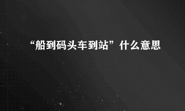 “船到码头车到站”什么意思