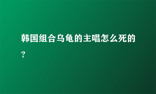 韩国组合乌龟的主唱怎么死的？