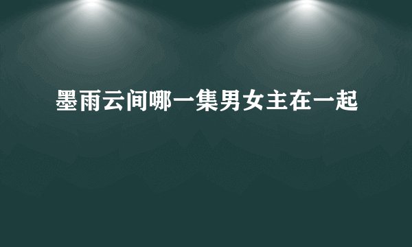 墨雨云间哪一集男女主在一起