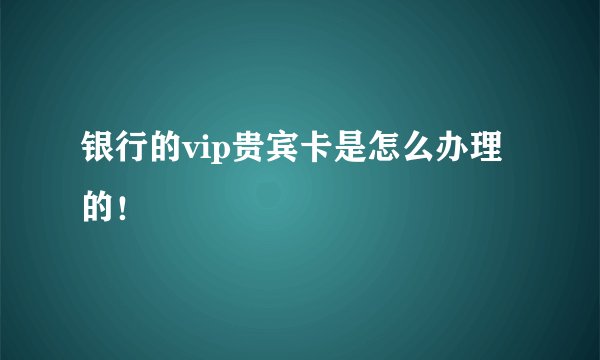 银行的vip贵宾卡是怎么办理的！