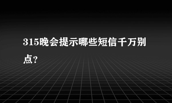 315晚会提示哪些短信千万别点?