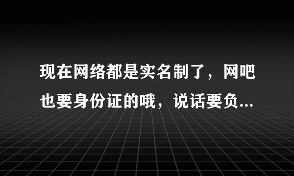 现在网络都是实名制了，网吧也要身份证的哦，说话要负责任的。
