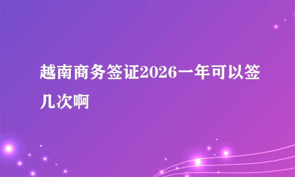 越南商务签证2026一年可以签几次啊