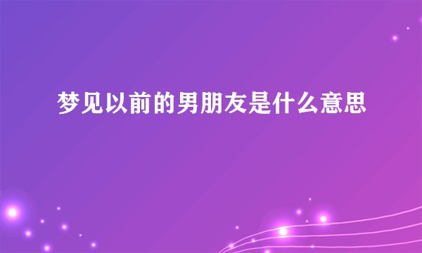 梦见以前的男朋友是什么意思