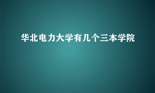 华北电力大学有几个三本学院