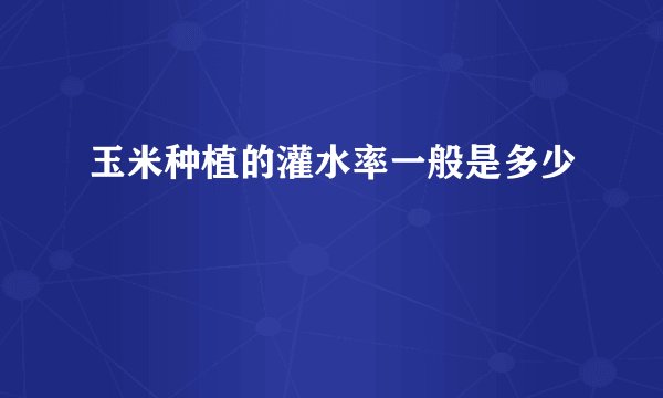 玉米种植的灌水率一般是多少
