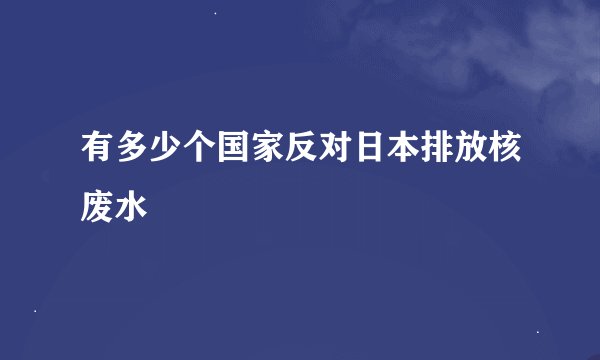 有多少个国家反对日本排放核废水