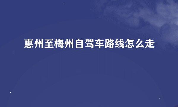惠州至梅州自驾车路线怎么走