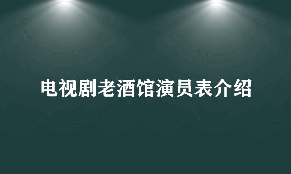 电视剧老酒馆演员表介绍