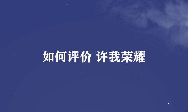 如何评价 许我荣耀