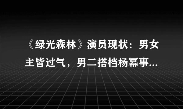 《绿光森林》演员现状：男女主皆过气，男二搭档杨幂事业回春？