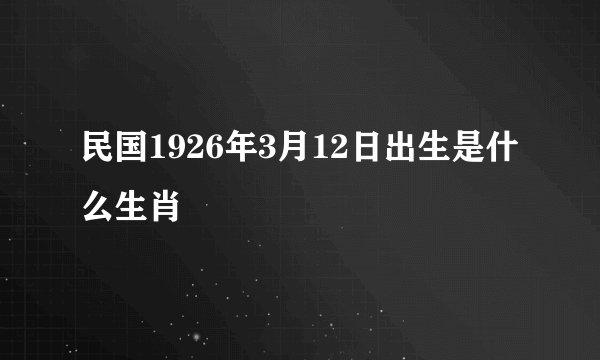 民国1926年3月12日出生是什么生肖