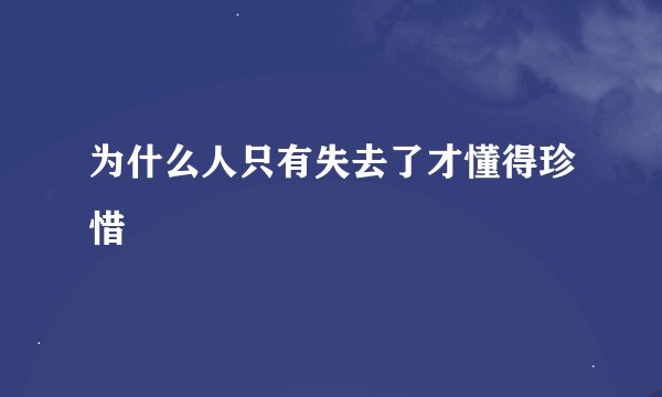 为什么人只有失去了才懂得珍惜