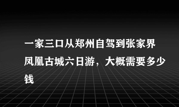 一家三口从郑州自驾到张家界凤凰古城六日游，大概需要多少钱