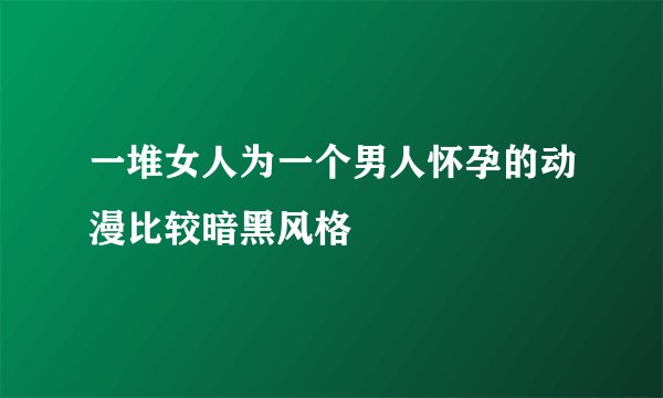 一堆女人为一个男人怀孕的动漫比较暗黑风格