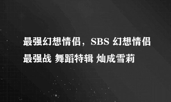 最强幻想情侣，SBS 幻想情侣最强战 舞蹈特辑 灿成雪莉