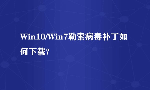 Win10/Win7勒索病毒补丁如何下载?