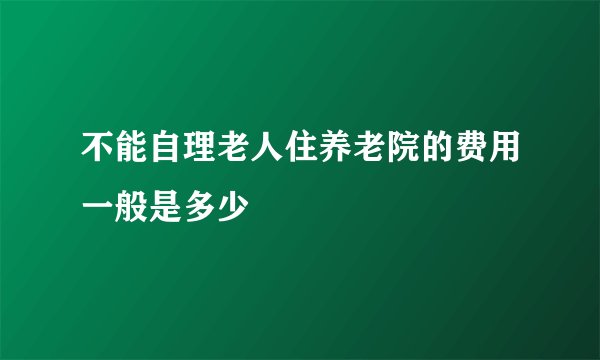 不能自理老人住养老院的费用一般是多少