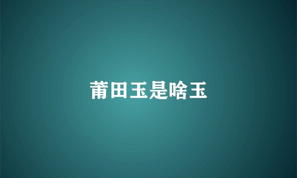 莆田玉是啥玉