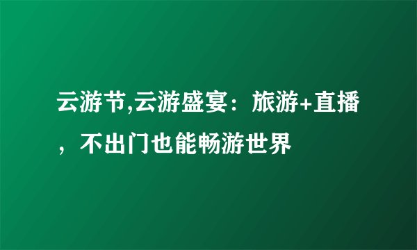 云游节,云游盛宴：旅游+直播，不出门也能畅游世界