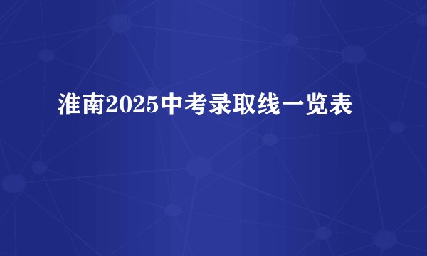 淮南2025中考录取线一览表