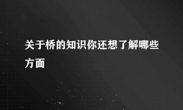 关于桥的知识你还想了解哪些方面