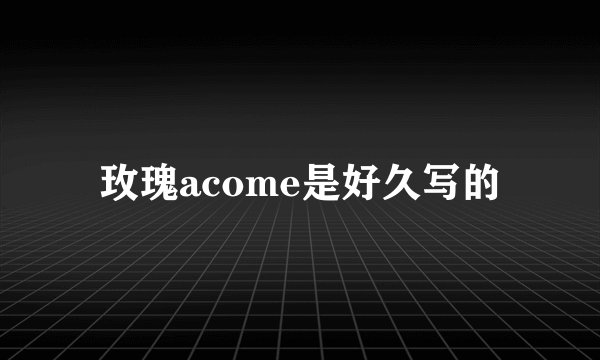 玫瑰acome是好久写的