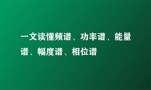 一文读懂频谱、功率谱、能量谱、幅度谱、相位谱