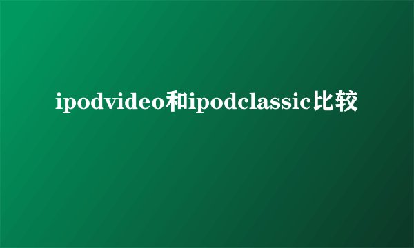 ipodvideo和ipodclassic比较
