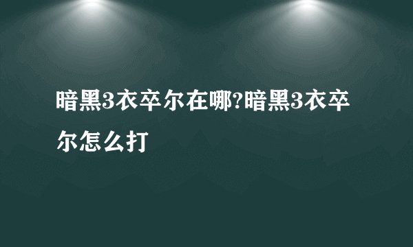 暗黑3衣卒尔在哪?暗黑3衣卒尔怎么打