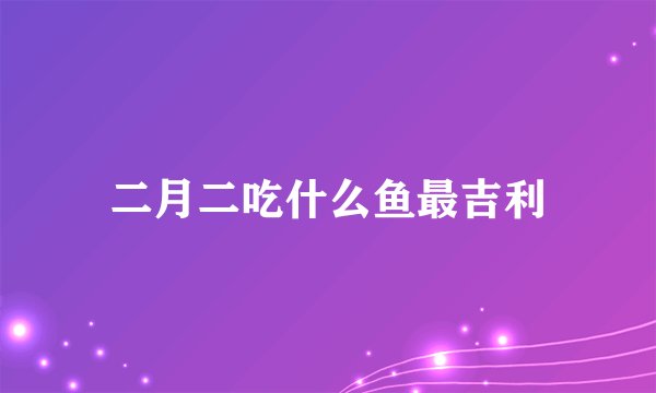 二月二吃什么鱼最吉利