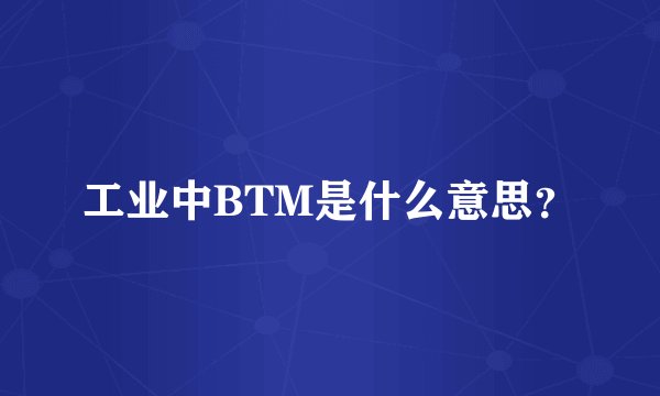 工业中BTM是什么意思？