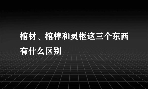 棺材、棺椁和灵柩这三个东西有什么区别