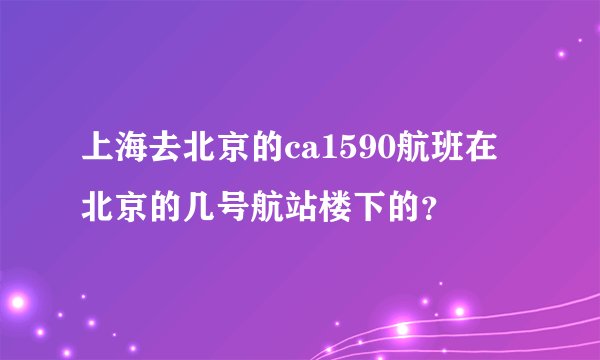 上海去北京的ca1590航班在北京的几号航站楼下的？