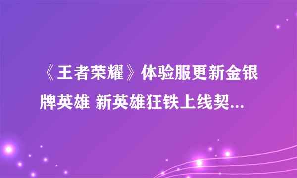 《王者荣耀》体验服更新金银牌英雄 新英雄狂铁上线契约之战开测
